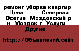 ремонт уборка квартир › Цена ­ 200 - Северная Осетия, Моздокский р-н, Моздок г. Услуги » Другие   